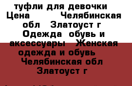 туфли для девочки › Цена ­ 500 - Челябинская обл., Златоуст г. Одежда, обувь и аксессуары » Женская одежда и обувь   . Челябинская обл.,Златоуст г.